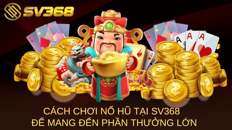 Cách Chơi Nổ Hũ Tại SV368 Để Mang Đến Phần Thưởng Lớn