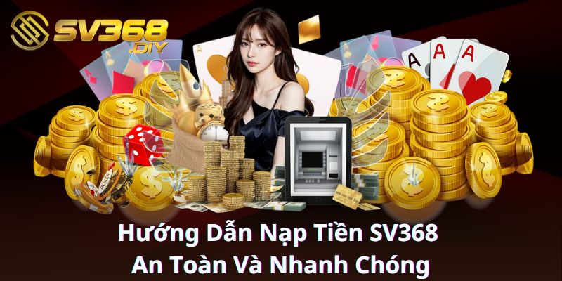 Hướng Dẫn Nạp Tiền SV368 An Toàn Và Nhanh Chóng